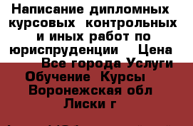 Написание дипломных, курсовых, контрольных и иных работ по юриспруденции  › Цена ­ 500 - Все города Услуги » Обучение. Курсы   . Воронежская обл.,Лиски г.